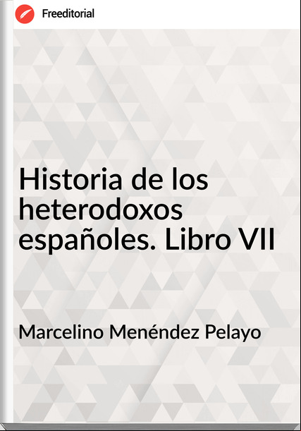 Marcelino Menéndez Pelayo - Historia de los heterodoxos españoles. Libro VII