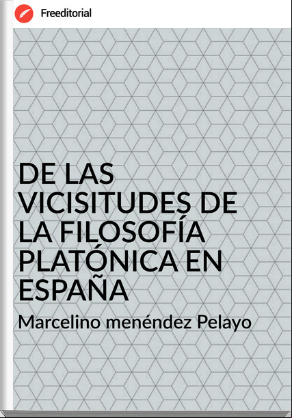 Marcelino menéndez Pelayo DE LAS VICISITUDES DE LA FILOSOFÍA PLATÓNICA EN ESPAÑA