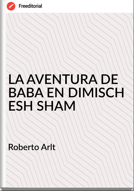 Roberto Arlt LA AVENTURA DE BABA EN DIMISCH ESH SHAM