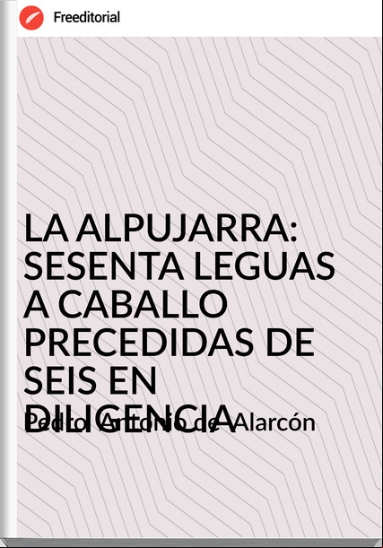 Pedro  Antonio de  Alarcón - LA ALPUJARRA: SESENTA LEGUAS A CABALLO PRECEDIDAS DE SEIS EN DILIGENCIA