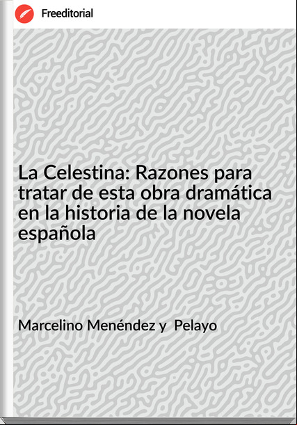 Marcelino Menéndez y Pelayo La Celestina: Razones para tratar de esta obra dramática en la historia de la novela española