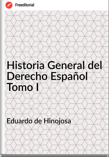 Eduardo de Hinojosa - Historia General del Derecho Español Tomo I