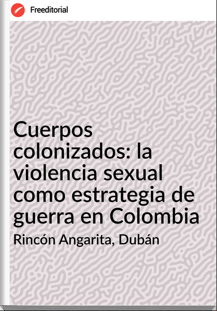 Rincón Angarita, Dubán Cuerpos colonizados: la violencia sexual como estrategia de guerra en Colombia