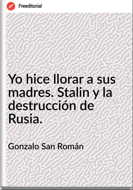 Gonzalo San Román - Yo hice llorar a sus madres. Stalin y la destrucción de Rusia.